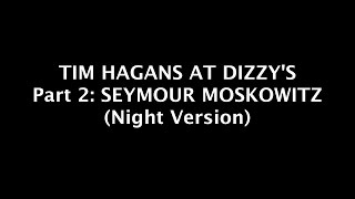 TIM HAGANS AT DIZZY&#39;S Part 2: SEYMOUR MOSKOWITZ (Night Version)