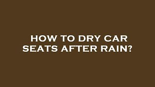 How to dry car seats after rain?