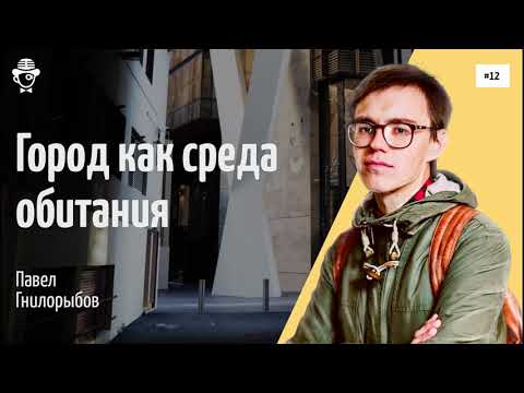 #12 Город как среда обитания | Павел Гнилорыбов @arkhlikbez