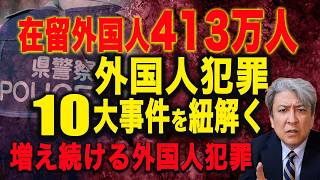 【戦慄】在留外国人413万人：外国人犯罪10大事件を紐解く！増え続ける外交人犯罪：不起訴・強制送還の謎！北村晴男議員「入管法を改正すべき」ストップ移民！