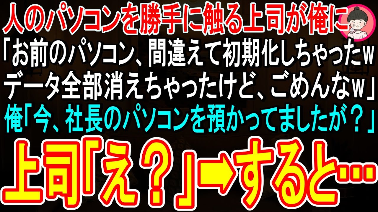 【スカッと】俺のパソコンを勝手に触る上司「間違えて初期化しちゃったよw重要なデータ全部消えたけどごめんなw」➡俺「今社長のパソコンを預かってましたが？」上司「マジ…？」すると