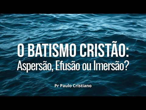 O Batismo Cristão - aspersão, efusão ou imersão?