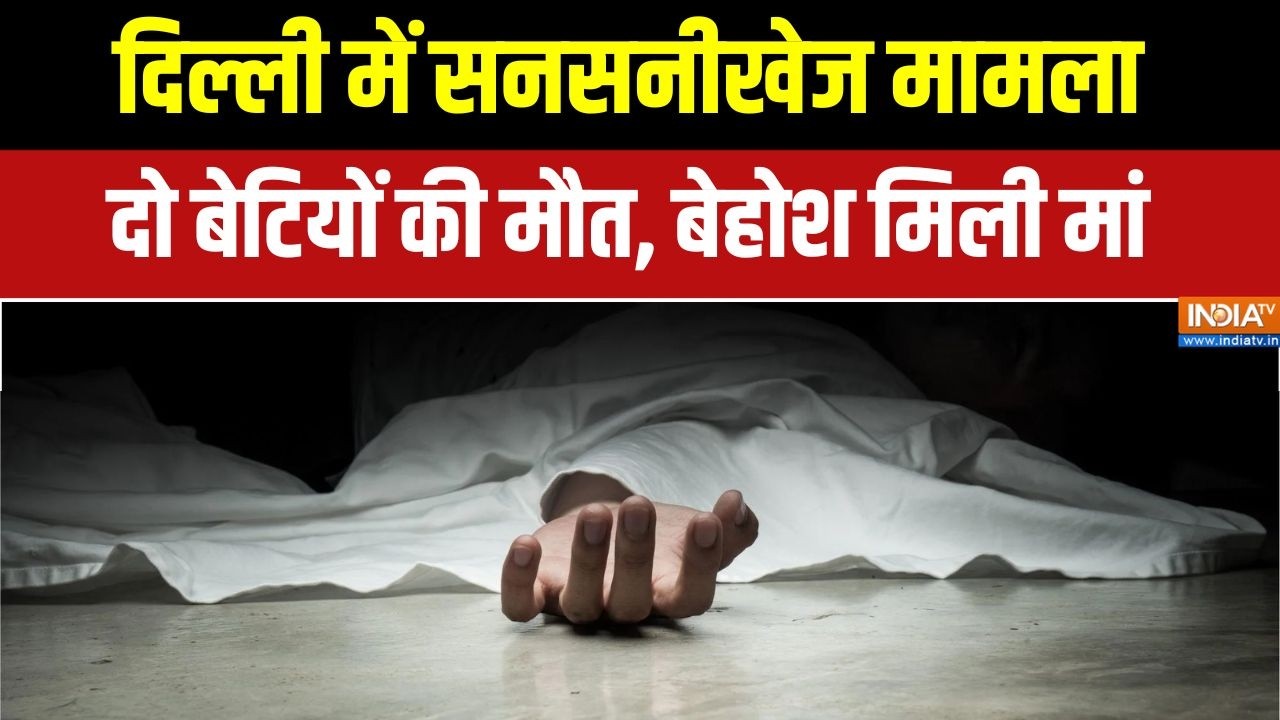 Delhi में दो बेटियों की घर के अंदर संदिग्ध मौत, बेहोशी की ?