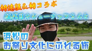 初遠征＆初コラボ!!浜松のお祭り文化にふれる旅!!【伍代目カシューナッツさん】