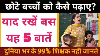 छोटे बच्चों को कैसे पढ़ाए? पांच महत्वपूर्ण बातें जान ने सभी शिक्षक ।