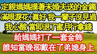 定親後 媽媽摸著未婚夫送的金鐲，滿眼淚花：真好啊 我一輩子沒見過，我心酸 當即退了蜜月行拿錢，給媽媽打了一套金飾，誰知當晚卻戴在了弟媳身上 真情故事會|老年故事|情感需求|養老|家庭