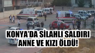KONYA'DA SİLAHLI SALDIRI! ANNE VE KIZI ÖLDÜ