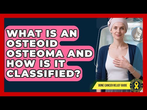 What Is An Osteoid Osteoma And How Is It Classified? - Bone Cancer Relief Guide
