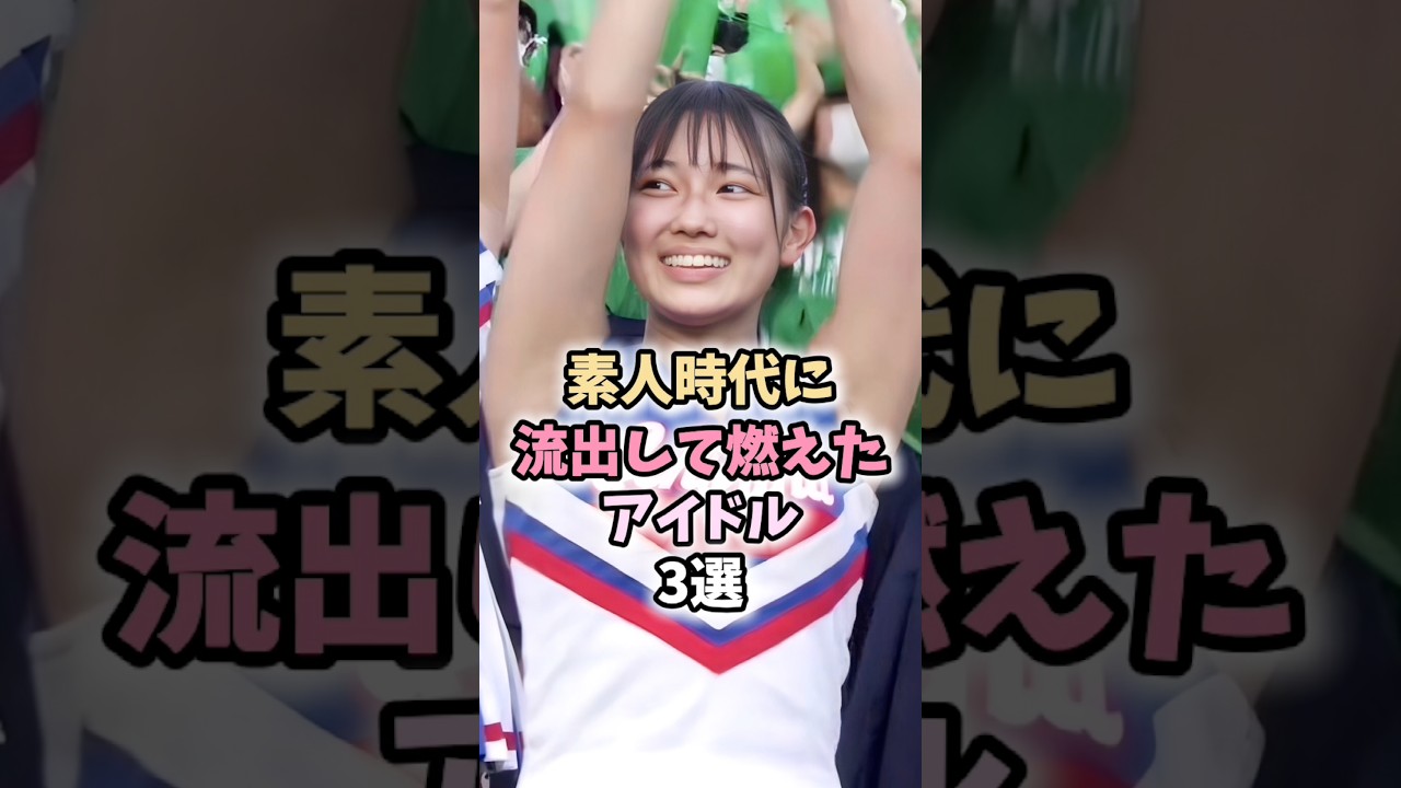 素人の頃が流出しちゃったアイドル達