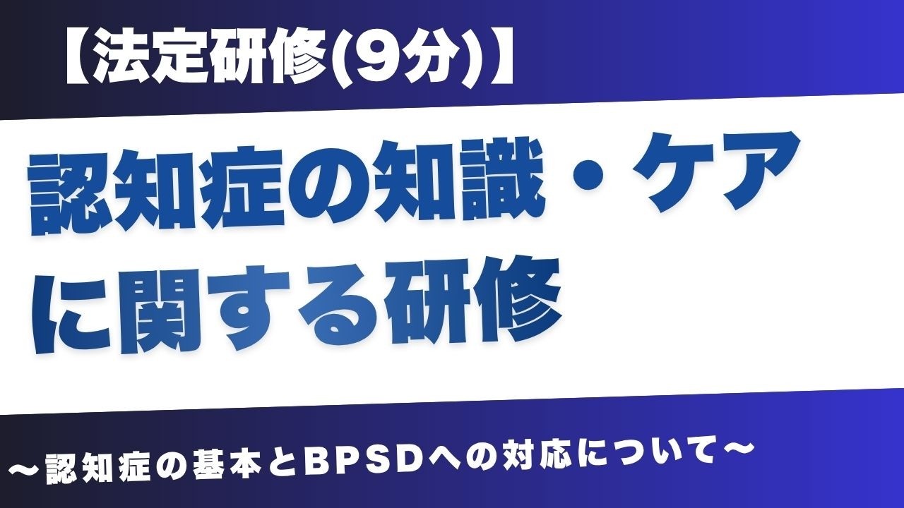 【法定研修】認知症の知識・ケアに関する研修～認知症の基本とBPSDへの対応について～