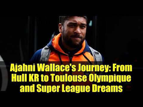 Ajahni Wallace's Journey: From Hull KR to Toulouse Olympique and Super League Dreams