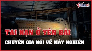 Chuyên gia nói về hoạt động của máy nghiền trong vụ tai nạn lao động khiến 7 người tử vong ở Yên Bái