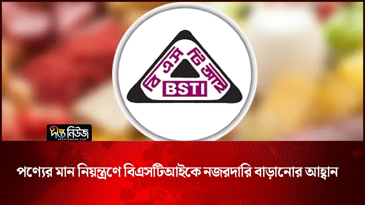 পণ্যের মান নিয়ন্ত্রণে বিএসটিআইকে নজরদারি বাড়ানোর আহ্বান | BSTI | Deepto News