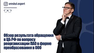 Обзор результата обращения в ЦБ РФ по вопросу реорганизации ПАО в форме преобразования в ООО.