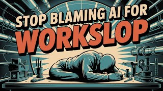 Stop Blaming AI For Workslop