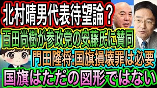 【日本保守党】北村晴男代表待望論？アンチは浅すぎ／百田尚樹が参政党の安藤氏に賛同／門田隆将が国旗損壊罪の必要性を説く！ただの図形ではない