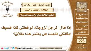 صورة إذا قال الرجل لزوجته لو فعلتي كذا فسوف أطلقكي ففعلت هل يعتبر هذا طلاق؟ الشيخ صالح بن محمد اللحيدان