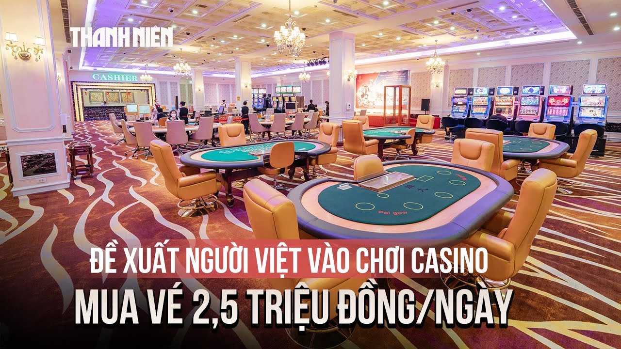 Đề xuất người Việt muốn vào chơi tại casino phải mua vé 2,5 triệu đồng/ngày