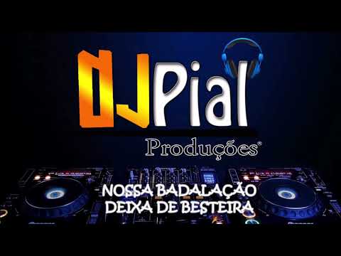 NOSSA BADALAÇÃO - DEIXA DE BESTEIRA #djpial