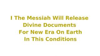 I The Messiah Will Release Divine Documents For New Era On Earth In This Conditions
