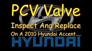 PCV Valve Inspect And Replace On A 2010 Hyundai Accent....