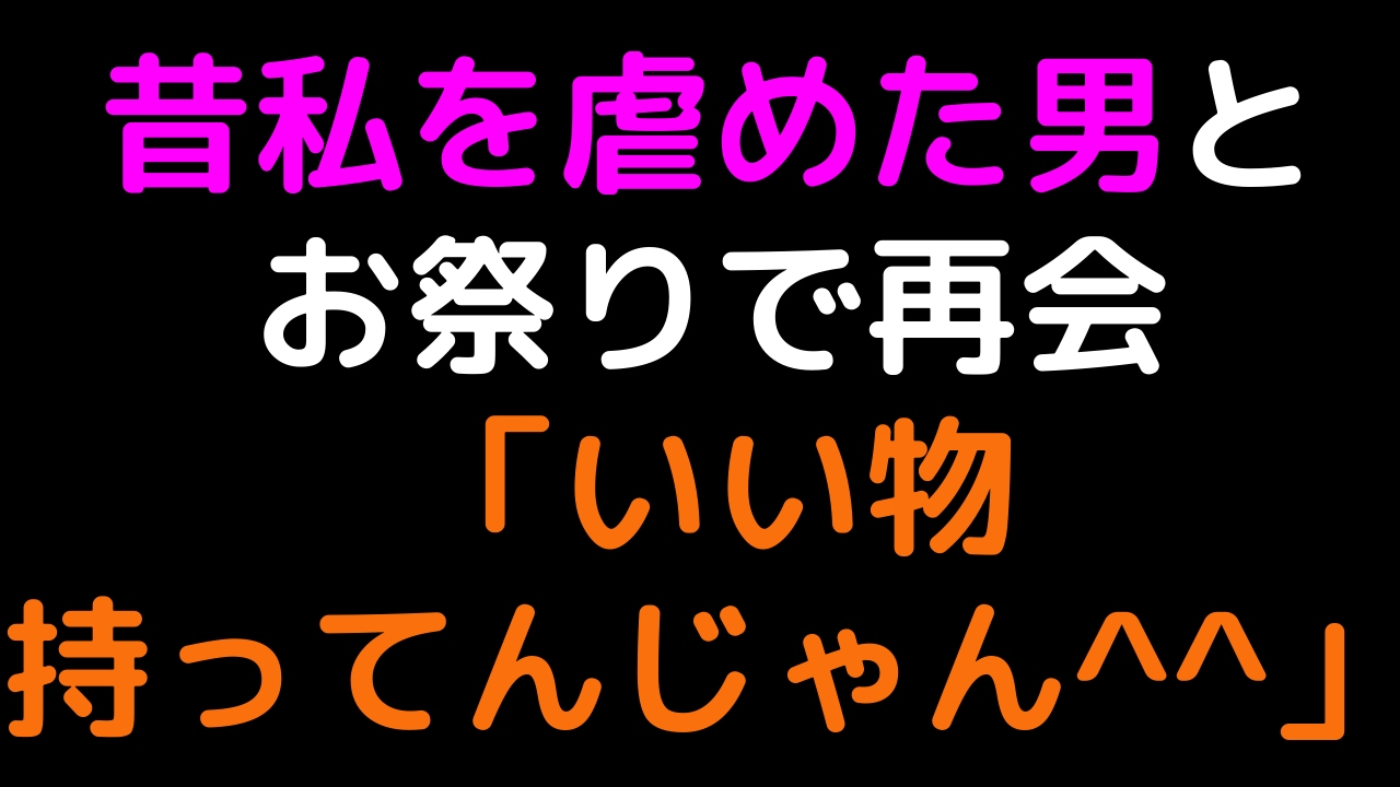 昔私を虐めた男とお祭りで再会「いい物持ってんじゃん＾＾」【2ch】