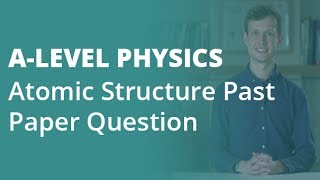 Atomic Structure Past Paper Question | A-level Physics | AQA, OCR, Edexcel