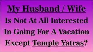My husband or wife is not at all interested in going for a vacation except Temple yatras?