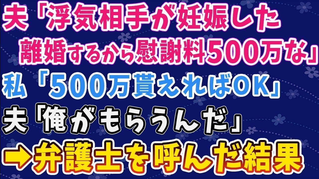 【スカッとする話】夫「浮気相手が妊娠した。離婚するから慰謝料500万な」 私「500万円貰えればOK」 夫「俺がもらうんだ！」 ➡弁護士を呼んだ結果【修羅場】