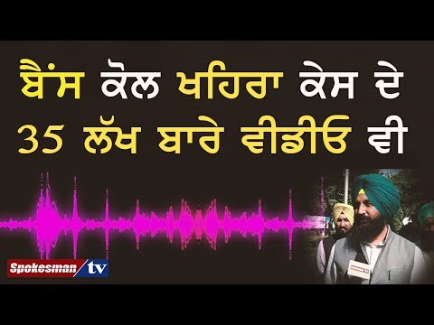 ਬੈਂਸ ਕੋਲ ਖਹਿਰਾ ਕੇਸ ਦੇ 35 ਲੱਖ ਬਾਰੇ ਵੀਡੀਓ ਵੀ