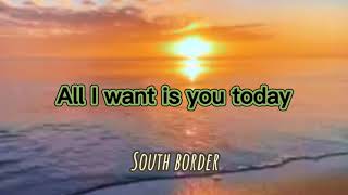 SOUTH BORDER- ALL I WANT IS YOU TODAY | with lyrics.