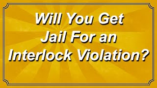 Will You Get Jail for an Interlock Violation