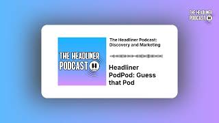 Headliner PodPod: Guess that Pod | The Headliner Podcast: Discovery and Marketing
