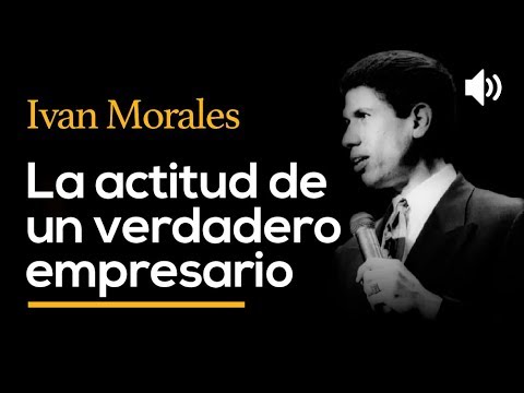La actitud de un verdadero empresario - IVAN MORALES