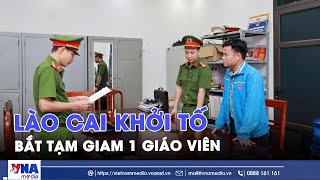 Lào Cai khởi tố, bắt tạm giam 1 giáo viên  - VNAMedia