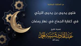 صورة فتوى يحيى بن يحيى الليثي في كفارة الجماع في نهار رمضان - لفضيلة الشيخ عبدالقادر شيبة  الحمد