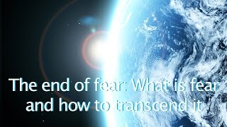 The End of Fear: What is Fear and How to Transcend it