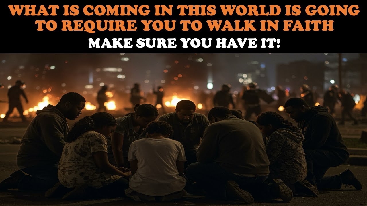 WHAT IS COMING IN THIS WORLD IS GOING TO REQUIRE YOU TO WALK IN FAITH: MAKE SURE YOU HAVE IT!