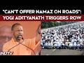 Yogi Adityanath S No Namaz On Roadside Triggers Massive Outrage Among The Opposition