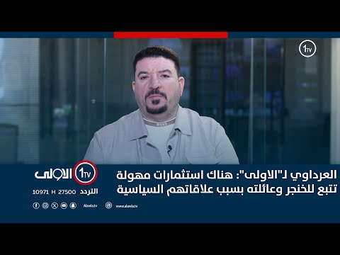 فيديو | العرداوي لـ"الاولى": هناك استثمارات مهولة تتبع للخنجر وعائلته بسبب علاقاتهم السياسية