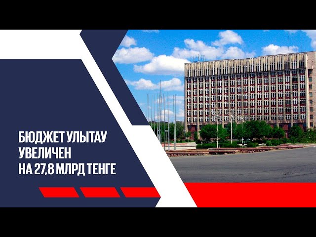 Бюджет Улытау увеличен на 27,8 млрд тенге