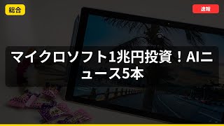 【速報】マイクロソフト1兆円投資！AIニュース5本