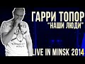 Гарри Топор - наши люди (live in minsk 2014) 
