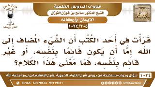 [305 -1024]  ما معنى هذه العبارة: الشيء المضاف إلى الله إما أن يكون قائما بنفسه، أو غير قائم بنفسه؟ image