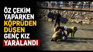 Öz Çekim Yaparken Köprüden Düşen Genç Kız Yaralandı