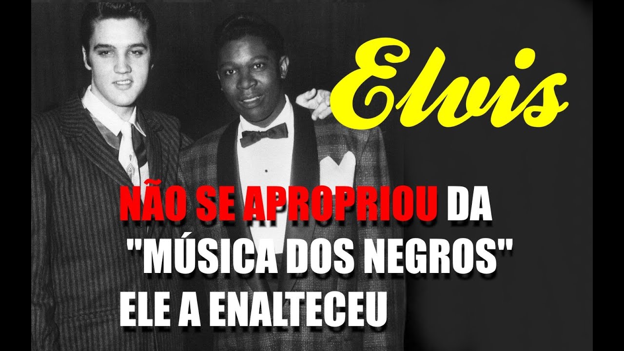 ELVIS NÃO SE "APROPRIOU DA MÚSICA DOS NEGROS", ELE A ENALTECEU