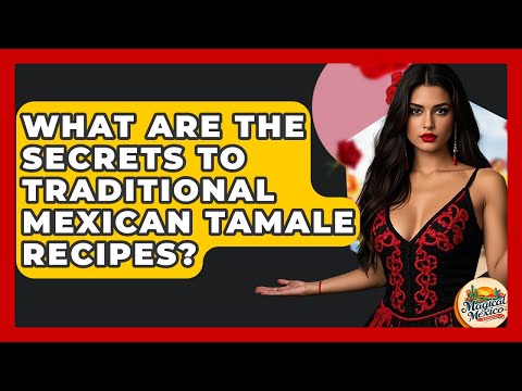 What Are The Secrets To Traditional Mexican Tamale Recipes? - Magical Mexico Moments