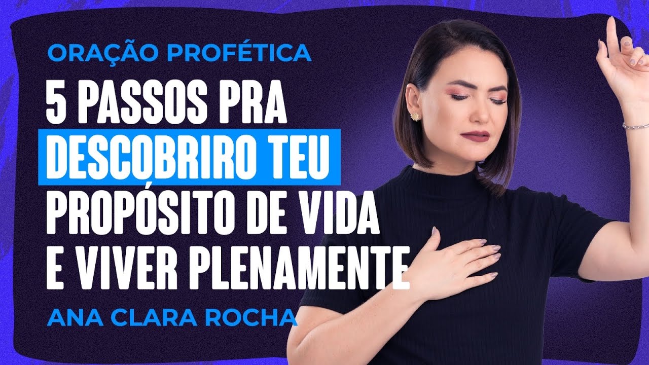 ORAÇÃO PROFÉTICA/5 PASSOS PRA DESCOBRIR TEU PROPÓSITO DE VIDA E VIVER PLENAMENTE/Ana Clara Rocha