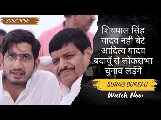 शिवपाल सिंह यादव नही बेटे आदित्य यादव बदायूँ से लड़ेंगे लोकसभा चुनाव
