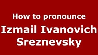 How to pronounce Izmail Ivanovich Sreznevsky